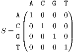        A  C  G  T
    A( 1  0  0  0)
     |           |
S = C|| 0  1  0  0||
    G( 0  0  1  0)
    T  0  0  0  1

